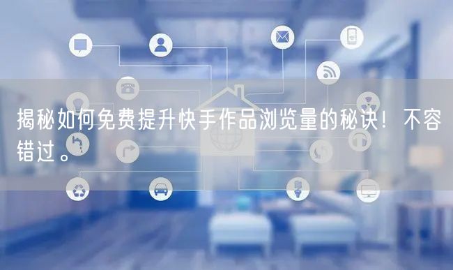 揭秘如何免费提升快手作品浏览量的秘诀！不容错过。