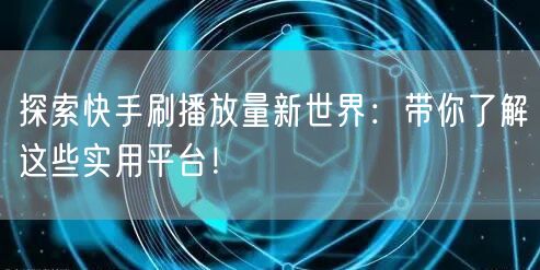 探索快手刷播放量新世界：带你了解这些实用平台！