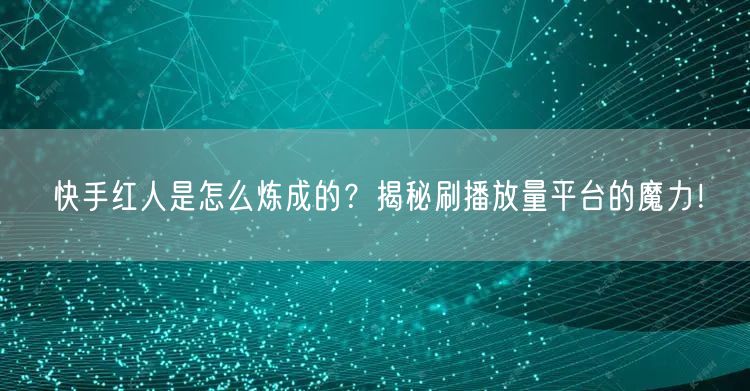 快手红人是怎么炼成的？揭秘刷播放量平台的魔力！