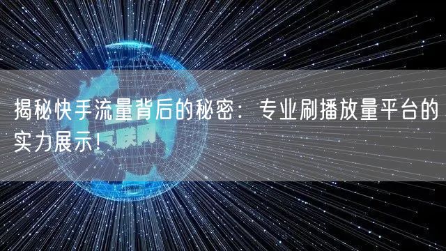 揭秘快手流量背后的秘密：专业刷播放量平台的实力展示！