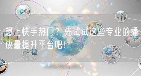 想上快手热门？先试试这些专业的播放量提升平台吧！