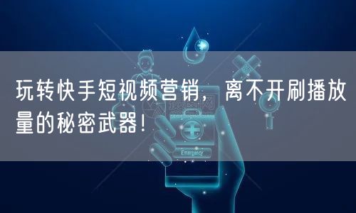 玩转快手短视频营销，离不开刷播放量的秘密武器！
