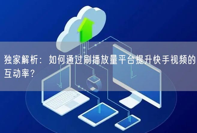独家解析：如何通过刷播放量平台提升快手视频的互动率？