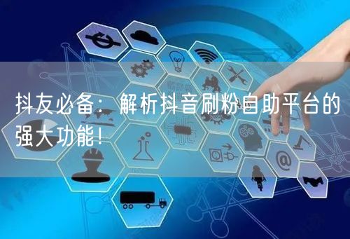 抖友必备：解析抖音刷粉自助平台的强大功能！