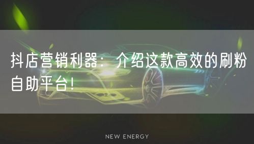 抖店营销利器：介绍这款高效的刷粉自助平台！