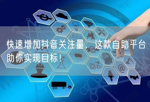 快速增加抖音关注量，这款自助平台助你实现目标！