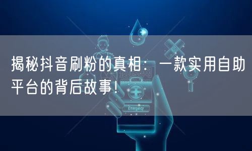 揭秘抖音刷粉的真相：一款实用自助平台的背后故事！