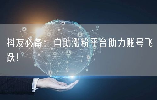 抖友必备：自助涨粉平台助力账号飞跃！