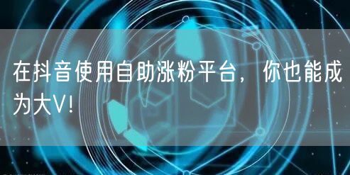 在抖音使用自助涨粉平台，你也能成为大V！