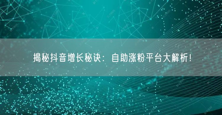 揭秘抖音增长秘诀：自助涨粉平台大解析！