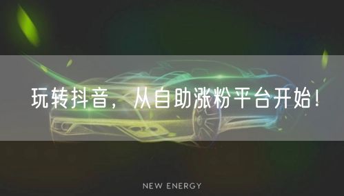 玩转抖音，从自助涨粉平台开始！