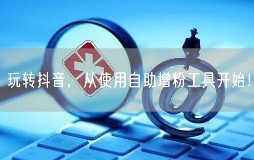 玩转抖音，从使用自助增粉工具开始！