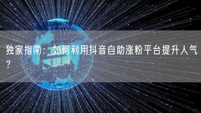 独家指南：如何利用抖音自助涨粉平台提升人气？