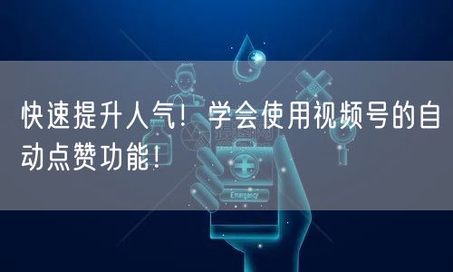 快速提升人气！学会使用视频号的自动点赞功能！