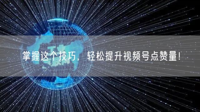 掌握这个技巧，轻松提升视频号点赞量！
