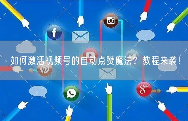 如何激活视频号的自动点赞魔法？教程来袭！