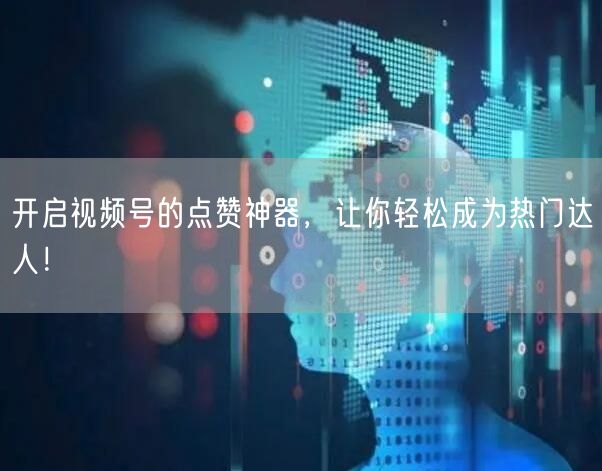 开启视频号的点赞神器，让你轻松成为热门达人！