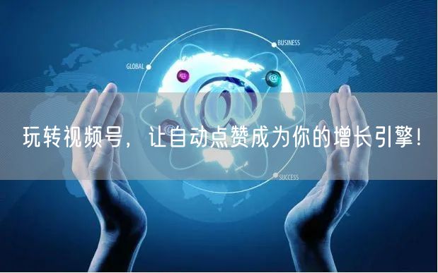 玩转视频号，让自动点赞成为你的增长引擎！