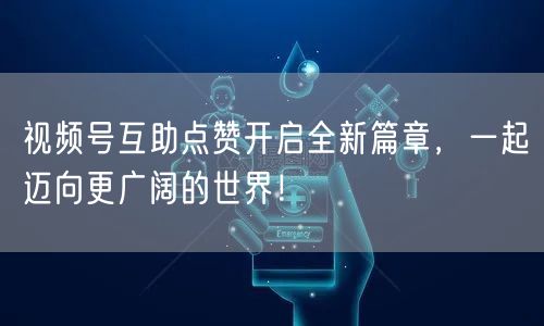 视频号互助点赞开启全新篇章，一起迈向更广阔的世界！