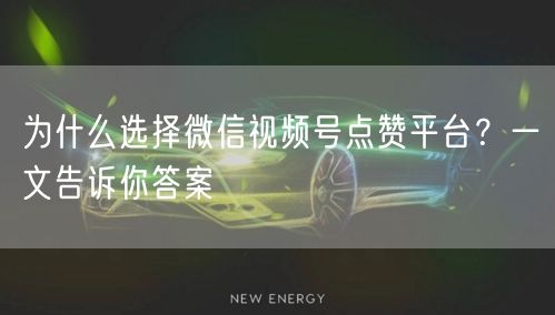 为什么选择微信视频号点赞平台？一文告诉你答案