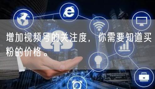 增加视频号的关注度，你需要知道买粉的价格。