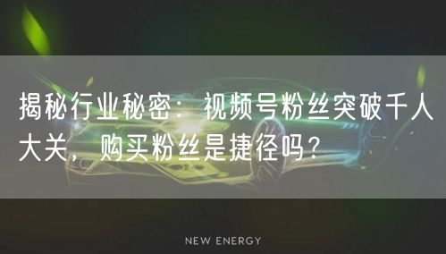 揭秘行业秘密：视频号粉丝突破千人大关，购买粉丝是捷径吗？