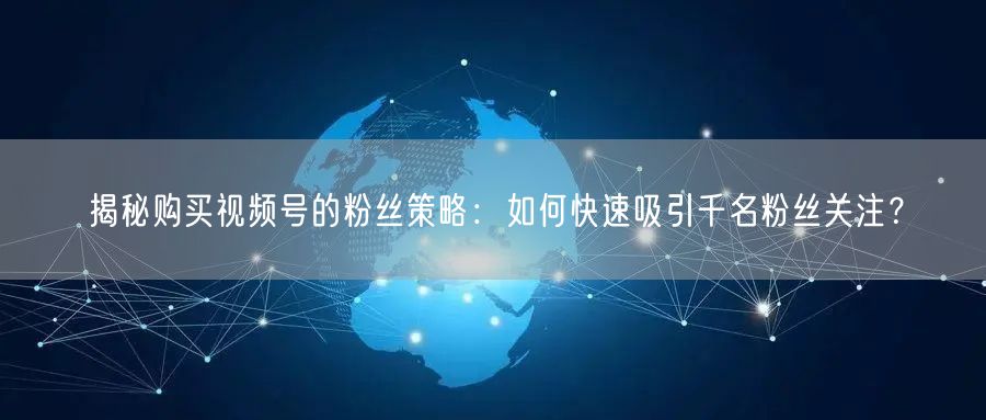 揭秘购买视频号的粉丝策略：如何快速吸引千名粉丝关注？