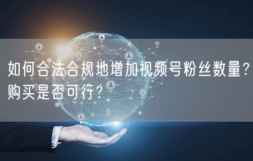如何合法合规地增加视频号粉丝数量？购买是否可行？