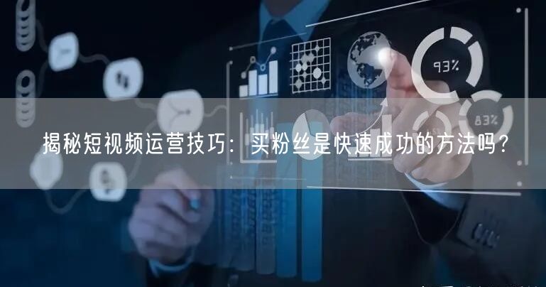 揭秘短视频运营技巧：买粉丝是快速成功的方法吗？