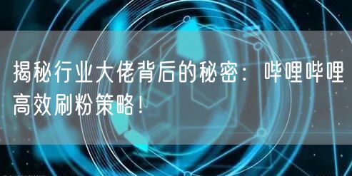 揭秘行业大佬背后的秘密：哔哩哔哩高效刷粉策略！