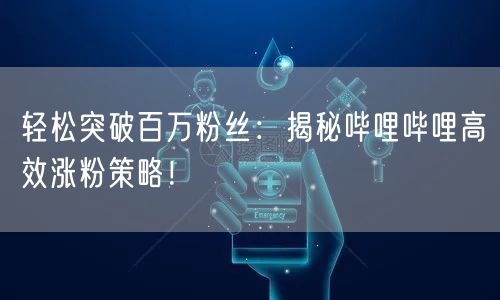 轻松突破百万粉丝：揭秘哔哩哔哩高效涨粉策略！