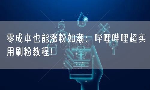 零成本也能涨粉如潮：哔哩哔哩超实用刷粉教程！