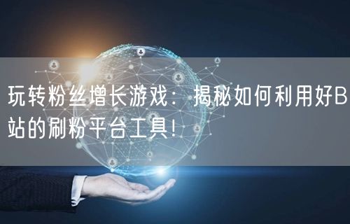玩转粉丝增长游戏：揭秘如何利用好B站的刷粉平台工具！