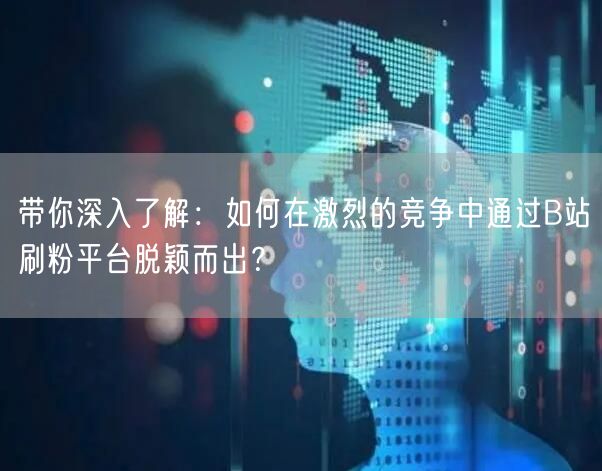 带你深入了解：如何在激烈的竞争中通过B站刷粉平台脱颖而出？