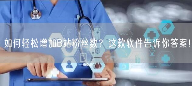 如何轻松增加B站粉丝数？这款软件告诉你答案！