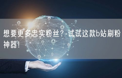 想要更多忠实粉丝？试试这款b站刷粉神器！