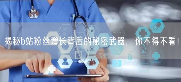 揭秘b站粉丝增长背后的秘密武器，你不得不看！