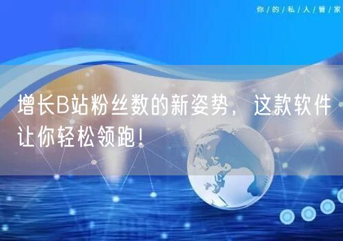 增长B站粉丝数的新姿势，这款软件让你轻松领跑！