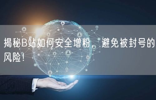 揭秘B站如何安全增粉，避免被封号的风险！