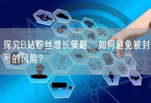 探究B站粉丝增长策略，如何避免被封号的风险？