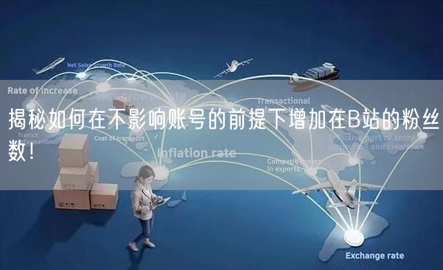 揭秘如何在不影响账号的前提下增加在B站的粉丝数！