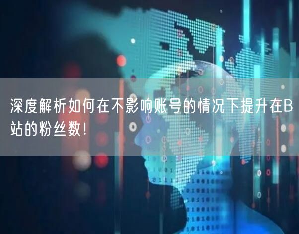 深度解析如何在不影响账号的情况下提升在B站的粉丝数！