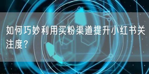 如何巧妙利用买粉渠道提升小红书关注度？