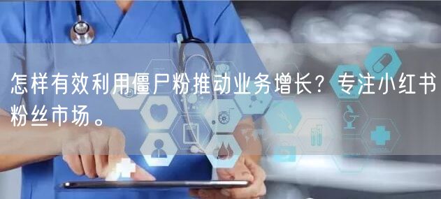 怎样有效利用僵尸粉推动业务增长？专注小红书粉丝市场。