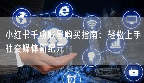 小红书千粉账号购买指南：轻松上手社交媒体新纪元！