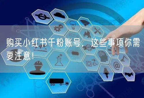 购买小红书千粉账号，这些事项你需要注意！