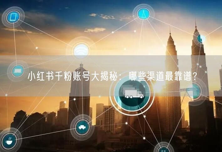 小红书千粉账号大揭秘：哪些渠道最靠谱？