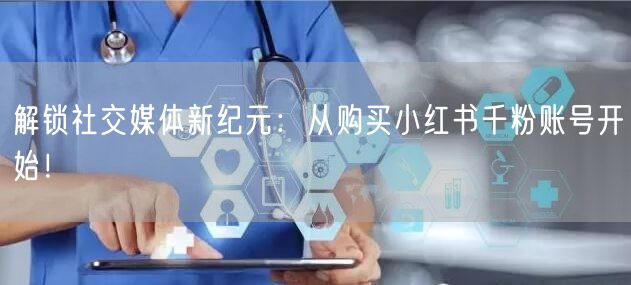 解锁社交媒体新纪元：从购买小红书千粉账号开始！
