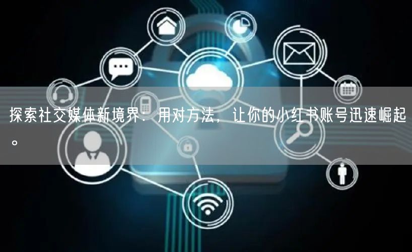 探索社交媒体新境界：用对方法，让你的小红书账号迅速崛起。