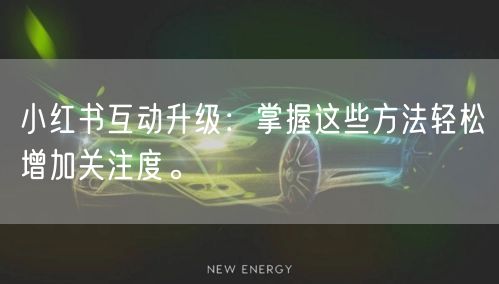 小红书互动升级：掌握这些方法轻松增加关注度。